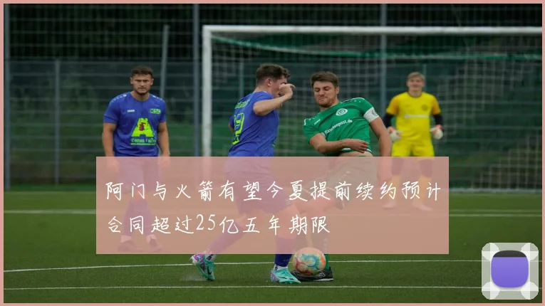 阿门与火箭有望今夏提前续约预计合同超过25亿五年期限