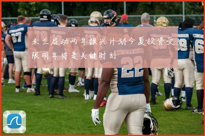 米兰启动两年振兴计划今夏投资受限明年将是关键时刻