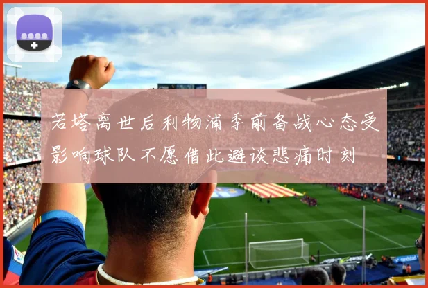 若塔离世后利物浦季前备战心态受影响球队不愿借此避谈悲痛时刻