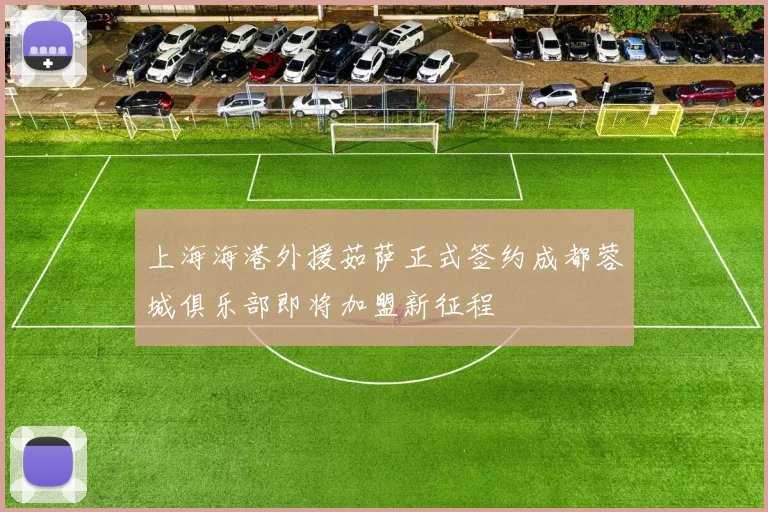 上海海港外援茹萨正式签约成都蓉城俱乐部即将加盟新征程