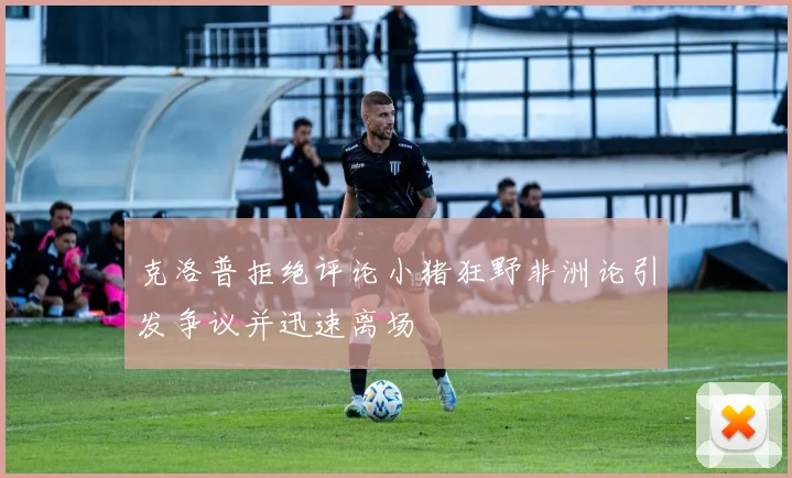 克洛普拒绝评论小猪狂野非洲论引发争议并迅速离场