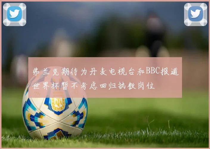 弗兰克期待为丹麦电视台和BBC报道世界杯暂不考虑回归执教岗位