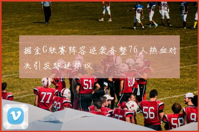 掘金G联赛阵容逆袭齐整76人热血对决引发球迷热议