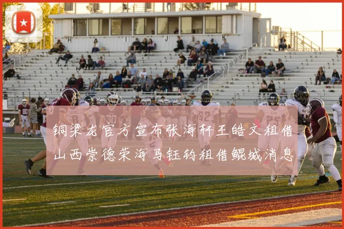 铜梁龙官方宣布张海轩王皓文租借山西崇德荣海马钰钧租借鲲城消息