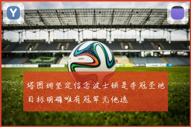 塔图姆坚定信念波士顿是夺冠圣地目标明确唯有冠军无他选