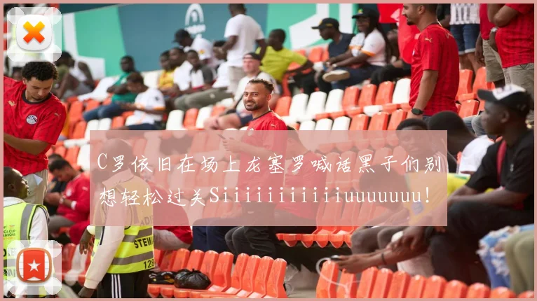 C罗依旧在场上龙塞罗喊话黑子们别想轻松过关Siiiiiiiiiiiuuuuuuu！
