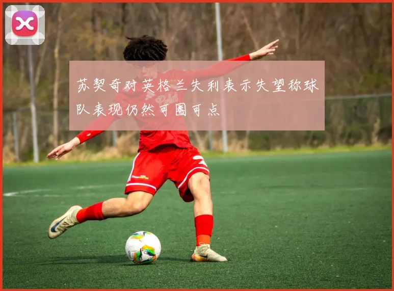 苏契奇对英格兰失利表示失望称球队表现仍然可圈可点