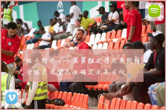 纽卡斯尔小心翼翼推进穆尼奥斯转会球员渴望尽快确定未来方向