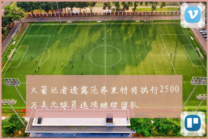 火箭记者透露范弗里特将执行2500万美元球员选项继续留队
